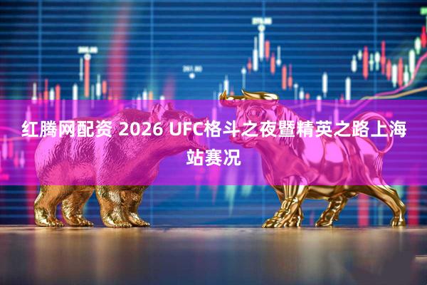 红腾网配资 2026 UFC格斗之夜暨精英之路上海站赛况